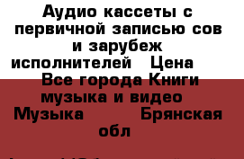 	 Аудио кассеты с первичной записью сов.и зарубеж исполнителей › Цена ­ 10 - Все города Книги, музыка и видео » Музыка, CD   . Брянская обл.